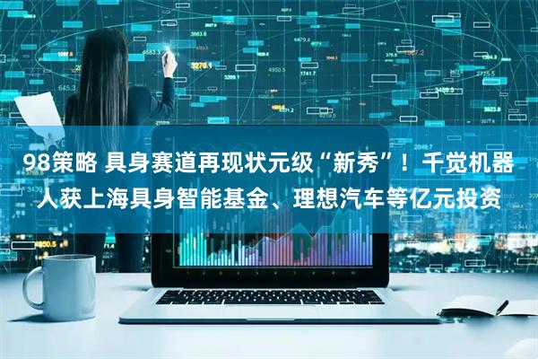 98策略 具身赛道再现状元级“新秀”！千觉机器人获上海具身智能基金、理想汽车等亿元投资