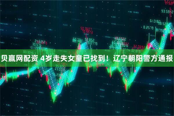 贝赢网配资 4岁走失女童已找到！辽宁朝阳警方通报
