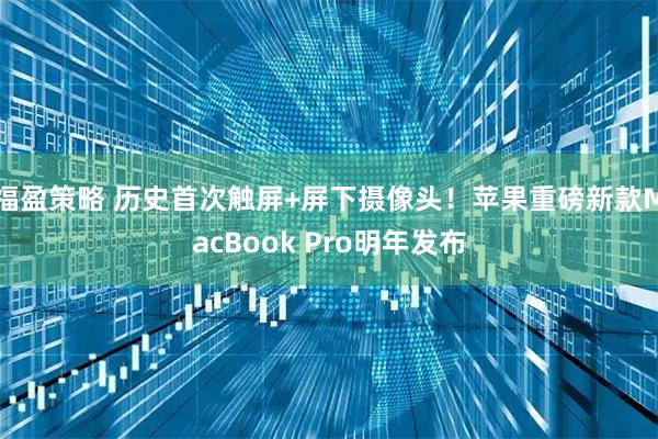 福盈策略 历史首次触屏+屏下摄像头！苹果重磅新款MacBook Pro明年发布