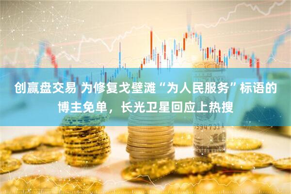 创赢盘交易 为修复戈壁滩“为人民服务”标语的博主免单，长光卫星回应上热搜
