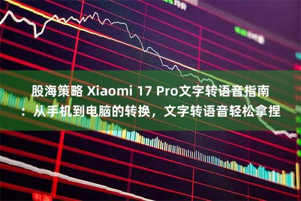 股海策略 Xiaomi 17 Pro文字转语音指南：从手机到电脑的转换，文字转语音轻松拿捏