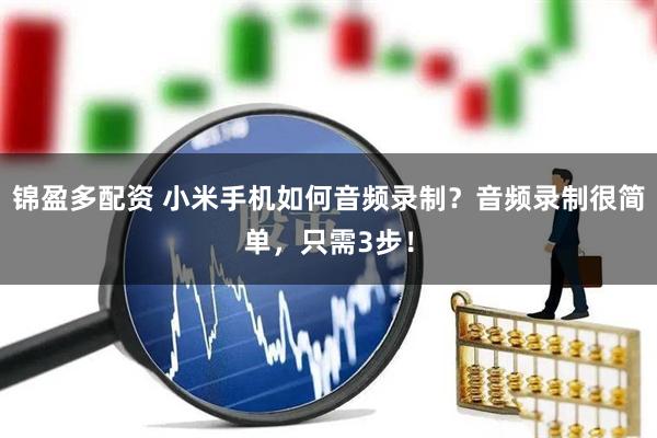 锦盈多配资 小米手机如何音频录制？音频录制很简单，只需3步！