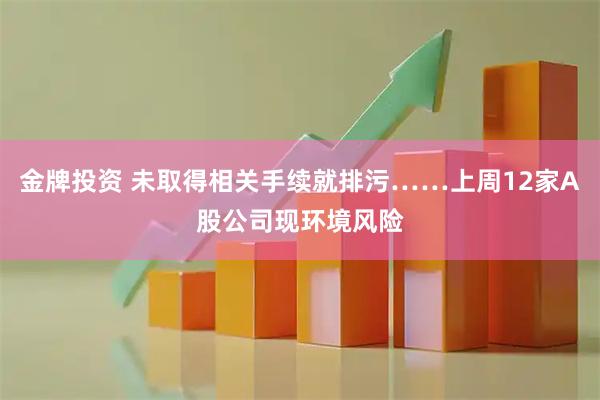 金牌投资 未取得相关手续就排污……上周12家A股公司现环境风险