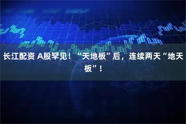 长江配资 A股罕见！“天地板”后，连续两天“地天板”！