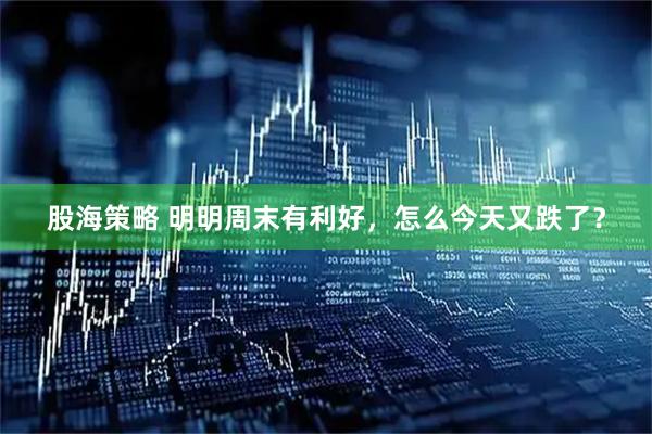 股海策略 明明周末有利好，怎么今天又跌了？