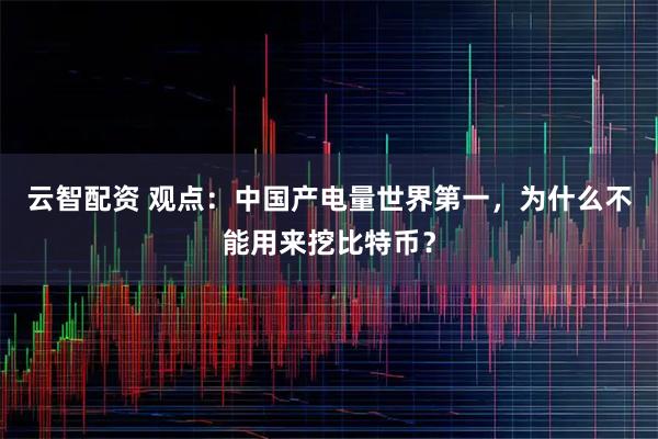 云智配资 观点：中国产电量世界第一，为什么不能用来挖比特币？