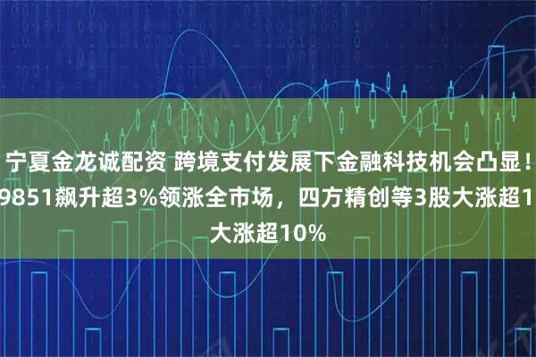 宁夏金龙诚配资 跨境支付发展下金融科技机会凸显!159851飙升超3%领涨全市场,四方精创等3股大涨超10%