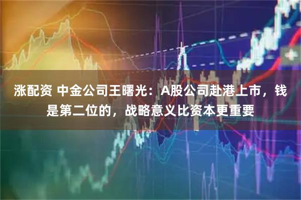 涨配资 中金公司王曙光:A股公司赴港上市,钱是第二位的,战略意义比资本更重要