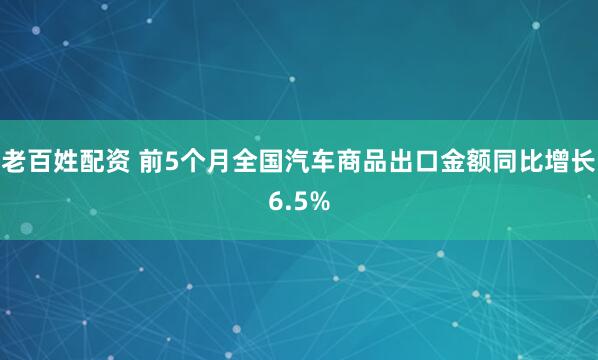 老百姓配资 前5个月全国汽车商品出口金额同比增长6.5%
