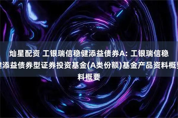 灿星配资 工银瑞信稳健添益债券A: 工银瑞信稳健添益债券型证券投资基金(A类份额)基金产品资料概要
