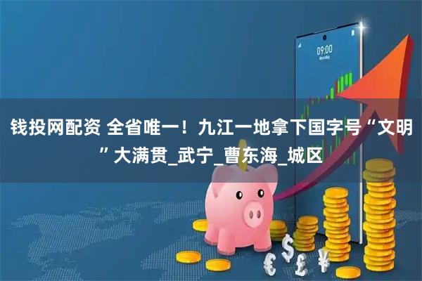 钱投网配资 全省唯一！九江一地拿下国字号“文明”大满贯_武宁_曹东海_城区