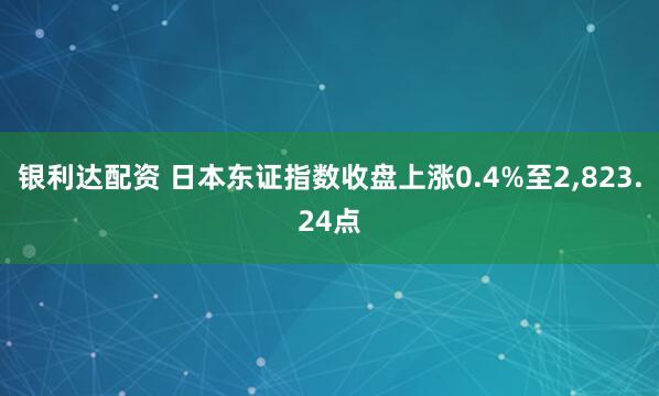 银利达配资 日本东证指数收盘上涨0.4%至2,823.24点