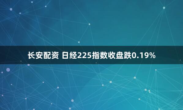 长安配资 日经225指数收盘跌0.19%