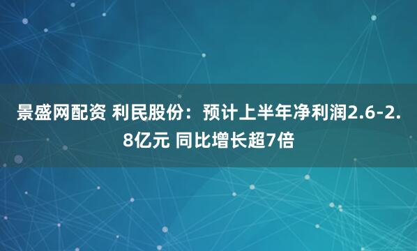 景盛网配资 利民股份：预计上半年净利润2.6-2.8亿元 同比增长超7倍