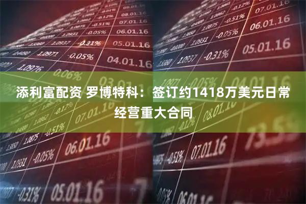 添利富配资 罗博特科：签订约1418万美元日常经营重大合同