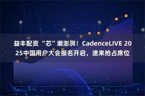 益丰配资 “芯”潮澎湃！CadenceLIVE 2025中国用户大会报名开启，速来抢占席位
