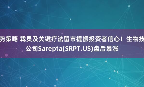 牛势策略 裁员及关键疗法留市提振投资者信心！生物技术公司Sarepta(SRPT.US)盘后暴涨