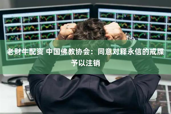 老财牛配资 中国佛教协会:同意对释永信的戒牒予以注销