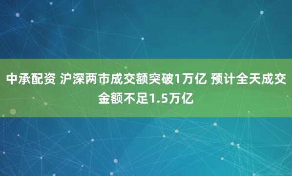 中承配资 沪深两市成交额突破1万亿 预计全天成交金额不足1.5万亿
