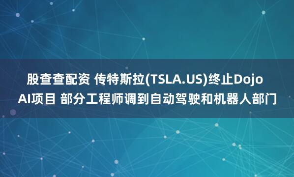 股查查配资 传特斯拉(TSLA.US)终止Dojo AI项目 部分工程师调到自动驾驶和机器人部门