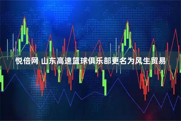 悦倍网 山东高速篮球俱乐部更名为风生贸易