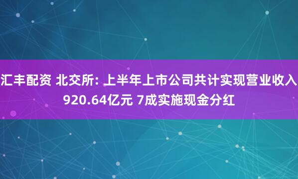 汇丰配资 北交所: 上半年上市公司共计实现营业收入920.64亿元 7成实施现金分红