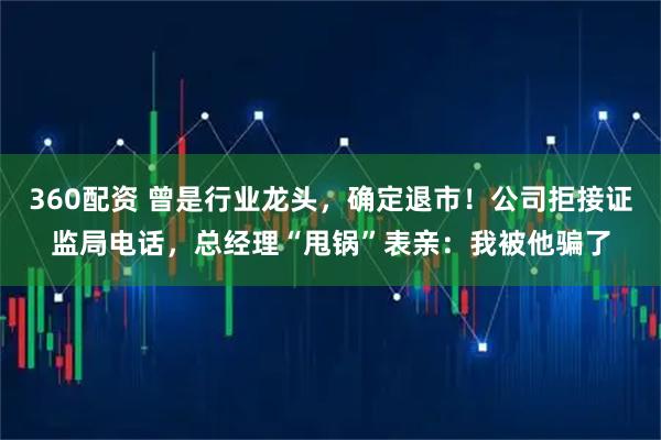 360配资 曾是行业龙头，确定退市！公司拒接证监局电话，总经理“甩锅”表亲：我被他骗了