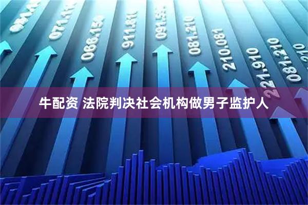 牛配资 法院判决社会机构做男子监护人