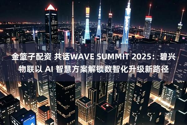 金篮子配资 共话WAVE SUMMIT 2025：碧兴物联以 AI 智慧方案解锁数智化升级新路径