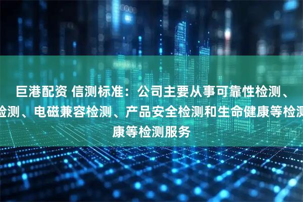 巨港配资 信测标准：公司主要从事可靠性检测、化学检测、电磁兼容检测、产品安全检测和生命健康等检测服务