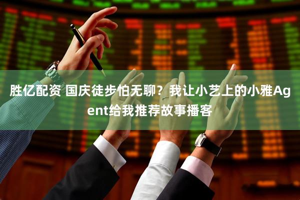 胜亿配资 国庆徒步怕无聊？我让小艺上的小雅Agent给我推荐故事播客