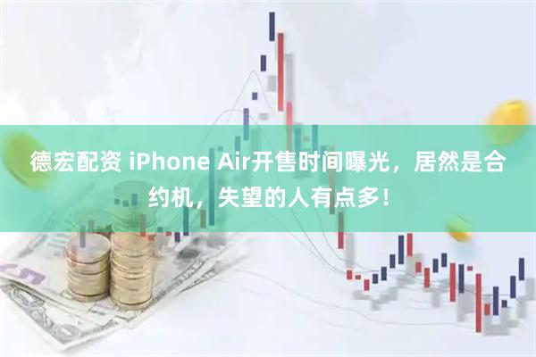 德宏配资 iPhone Air开售时间曝光，居然是合约机，失望的人有点多！
