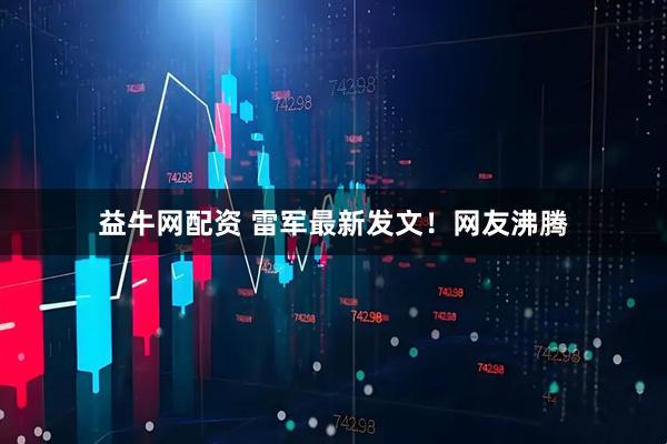 益牛网配资 雷军最新发文！网友沸腾