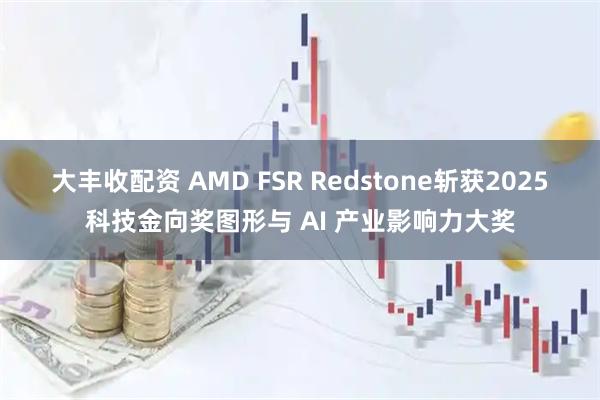大丰收配资 AMD FSR Redstone斩获2025科技金向奖图形与 AI 产业影响力大奖