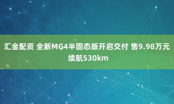 汇金配资 全新MG4半固态版开启交付 售9.98万元 续航530km